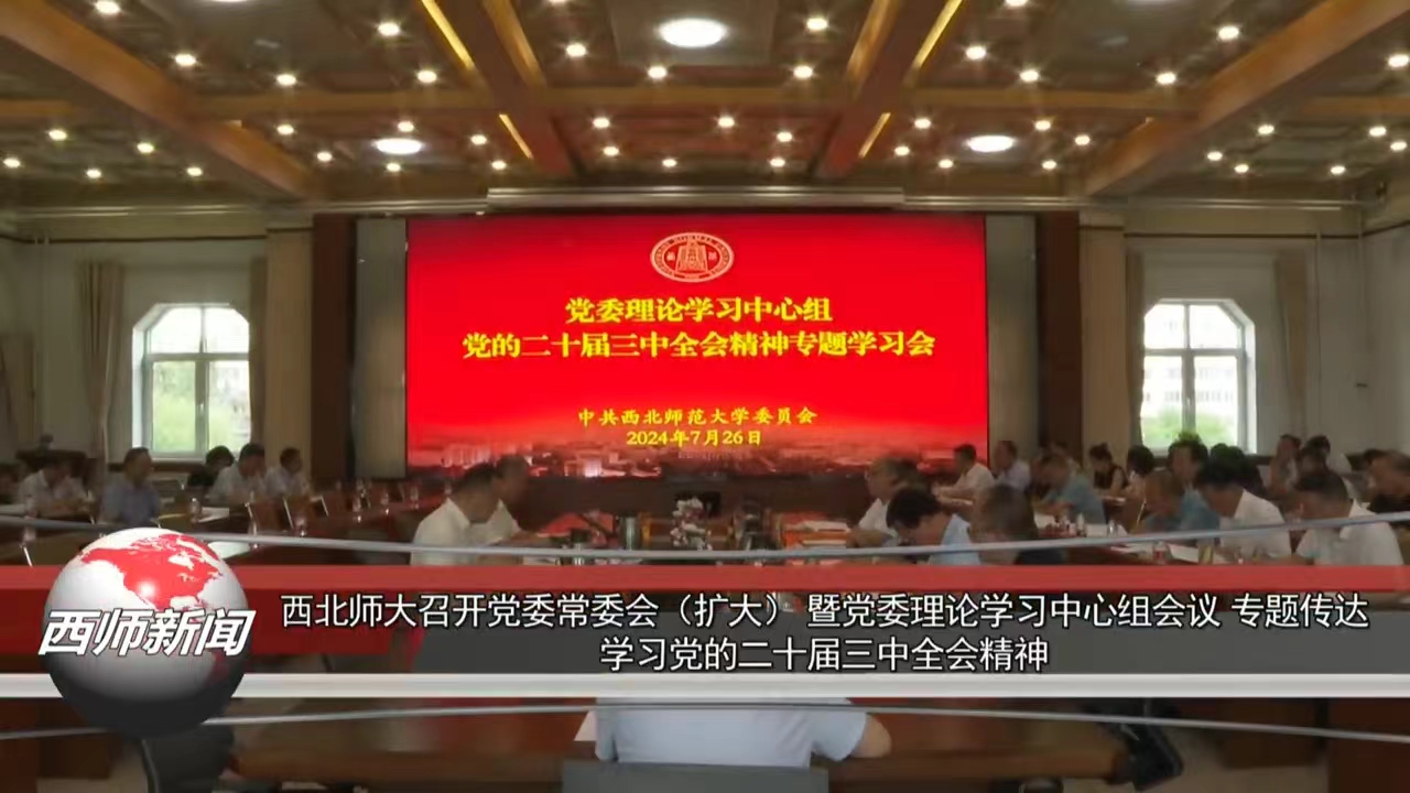 西北师大召开党委常委会（扩大） 暨党委理论学习中心组会议 专题传达学习党的二十届三中全会精神